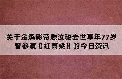 关于金鸡影帝滕汝骏去世享年77岁 曾参演《红高粱》的今日资讯
